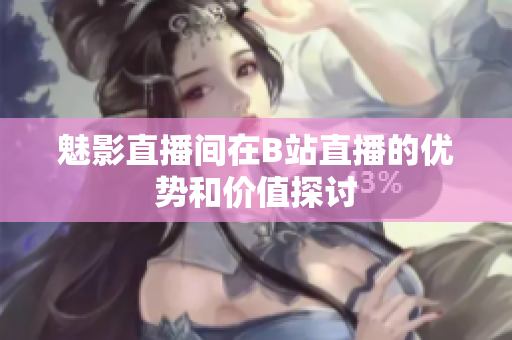 魅影直播间在B站直播的优势和价值探讨