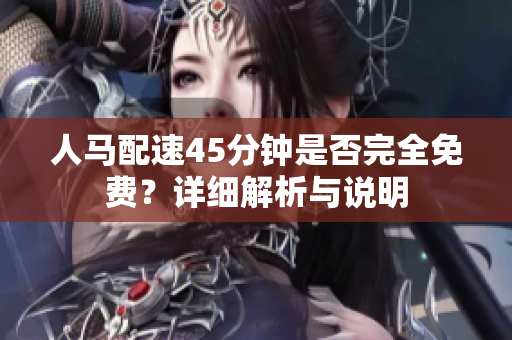 人马配速45分钟是否完全免费？详细解析与说明