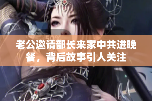 老公邀请部长来家中共进晚餐，背后故事引人关注
