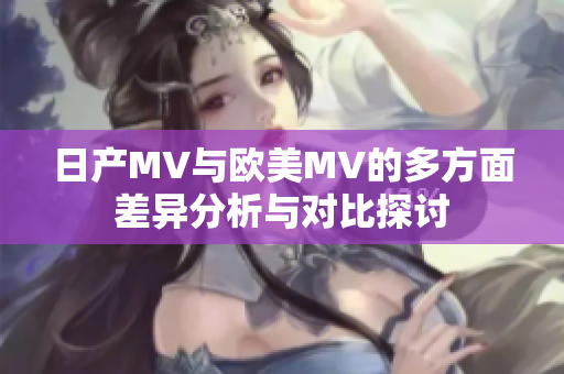 日产MV与欧美MV的多方面差异分析与对比探讨