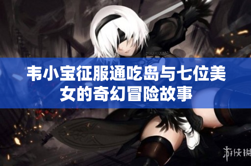 韦小宝征服通吃岛与七位美女的奇幻冒险故事