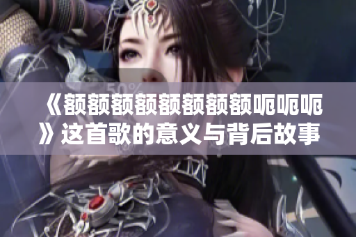 《额额额额额额额额呃呃呃》这首歌的意义与背后故事解析