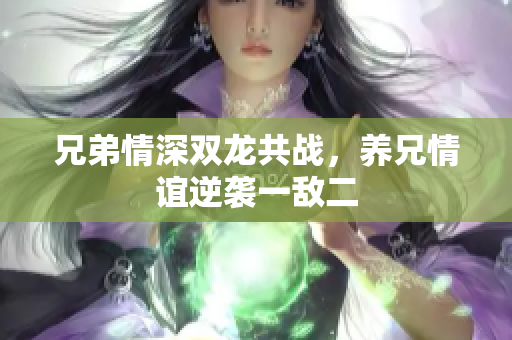 兄弟情深双龙共战，养兄情谊逆袭一敌二