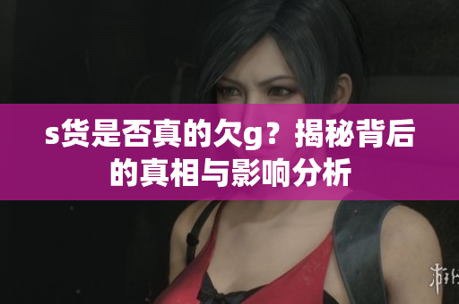 s货是否真的欠g？揭秘背后的真相与影响分析
