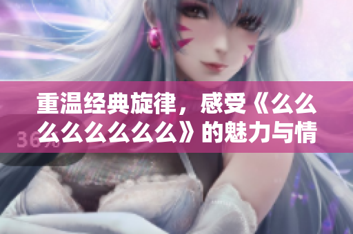 重温经典旋律，感受《么么么么么么么么》的魅力与情感