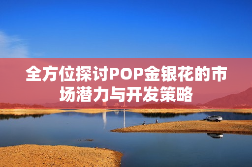 全方位探讨POP金银花的市场潜力与开发策略