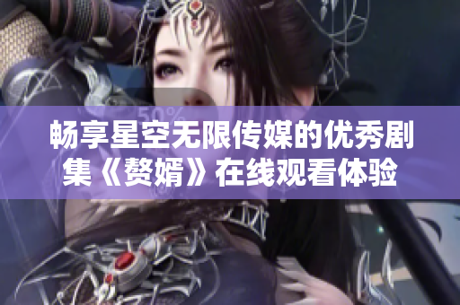 畅享星空无限传媒的优秀剧集《赘婿》在线观看体验
