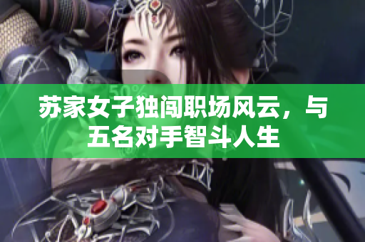 苏家女子独闯职场风云，与五名对手智斗人生