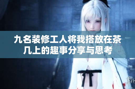 九名装修工人将我搭放在茶几上的趣事分享与思考