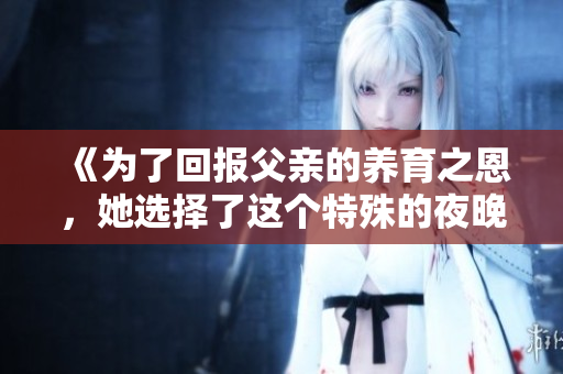 《为了回报父亲的养育之恩，她选择了这个特殊的夜晚》