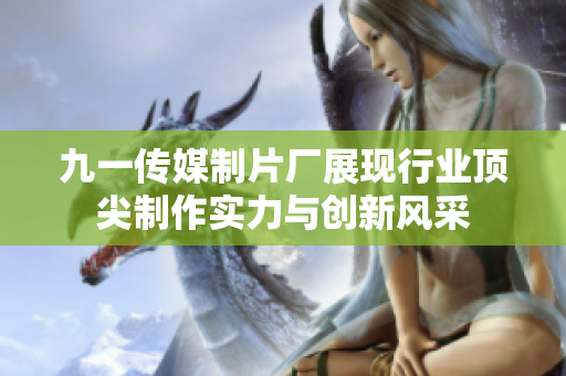 九一传媒制片厂展现行业顶尖制作实力与创新风采