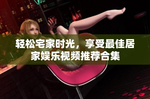 轻松宅家时光，享受最佳居家娱乐视频推荐合集