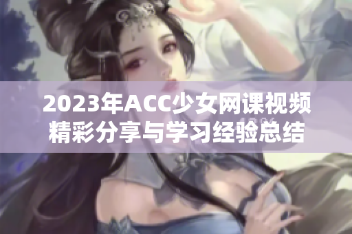 2023年ACC少女网课视频精彩分享与学习经验总结