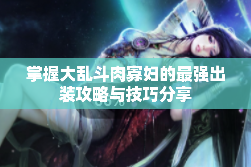 掌握大乱斗肉寡妇的最强出装攻略与技巧分享