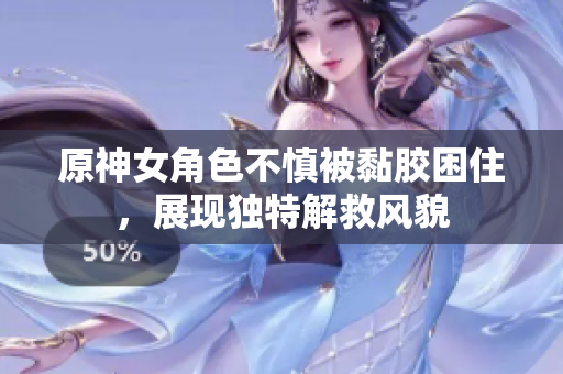 原神女角色不慎被黏胶困住，展现独特解救风貌