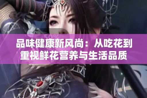 品味健康新风尚：从吃花到重视鲜花营养与生活品质