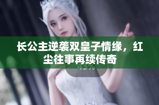 长公主逆袭双皇子情缘，红尘往事再续传奇