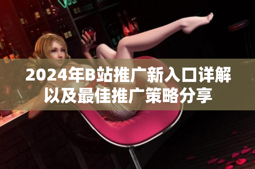 2024年B站推广新入口详解以及最佳推广策略分享