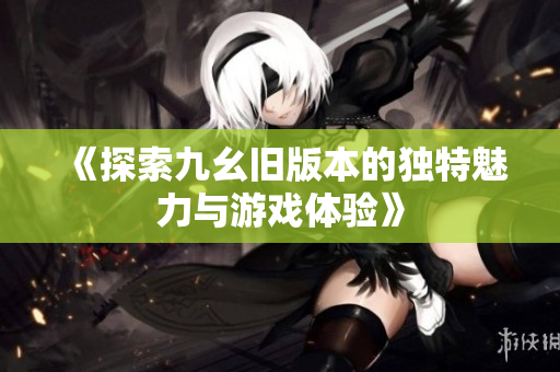 《探索九幺旧版本的独特魅力与游戏体验》