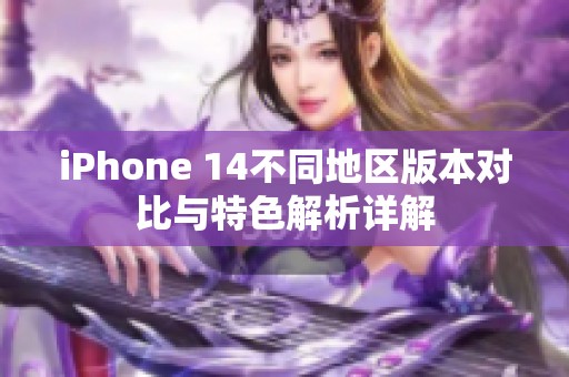 iPhone 14不同地区版本对比与特色解析详解