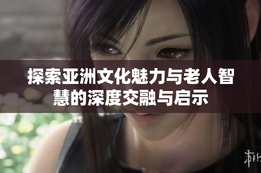 探索亚洲文化魅力与老人智慧的深度交融与启示
