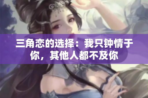 三角恋的选择：我只钟情于你，其他人都不及你