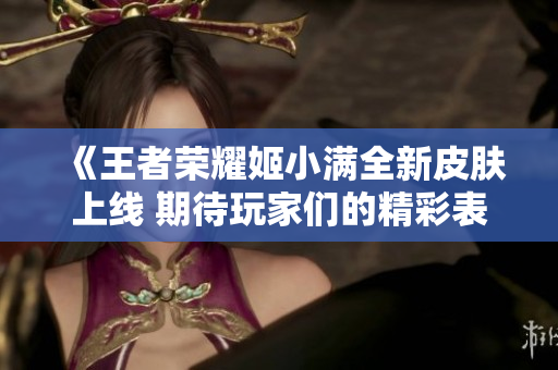 《王者荣耀姬小满全新皮肤上线 期待玩家们的精彩表现》