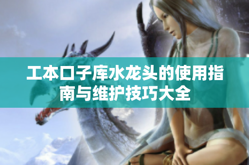 工本口子库水龙头的使用指南与维护技巧大全