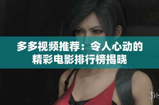 多多视频推荐：令人心动的精彩电影排行榜揭晓