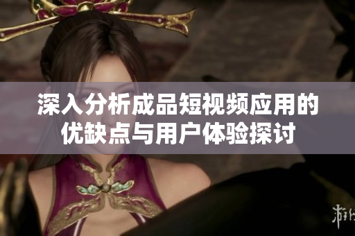 深入分析成品短视频应用的优缺点与用户体验探讨
