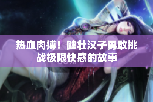 热血肉搏！健壮汉子勇敢挑战极限快感的故事