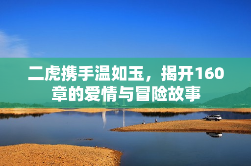 二虎携手温如玉，揭开160章的爱情与冒险故事