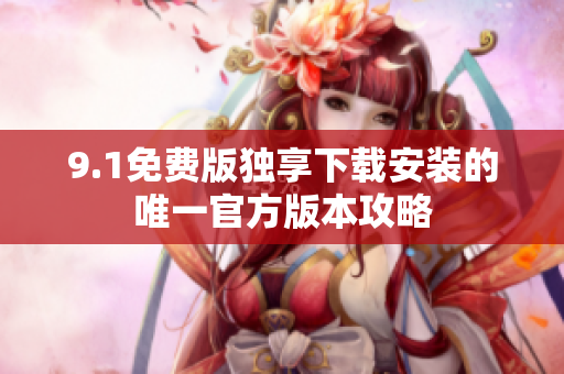 9.1免费版独享下载安装的唯一官方版本攻略