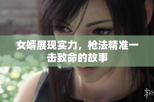 女婿展现实力，枪法精准一击致命的故事
