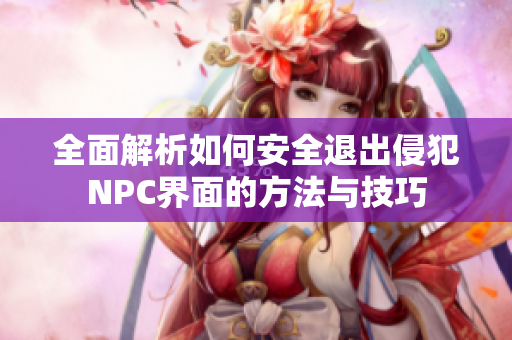 全面解析如何安全退出侵犯NPC界面的方法与技巧