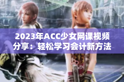 2023年ACC少女网课视频分享：轻松学习会计新方法