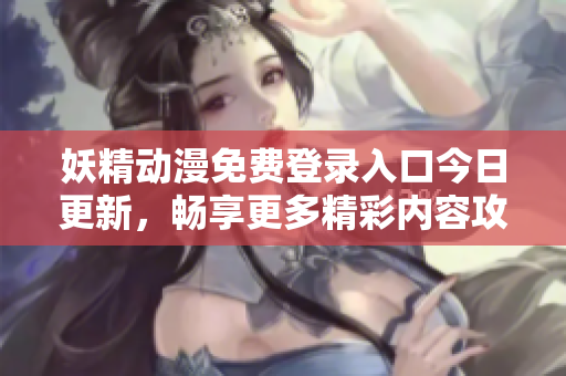 妖精动漫免费登录入口今日更新，畅享更多精彩内容攻略