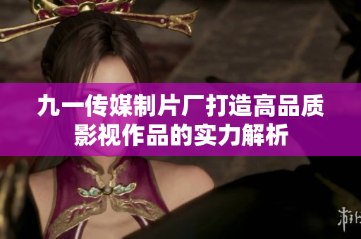 九一传媒制片厂打造高品质影视作品的实力解析