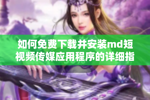 如何免费下载并安装md短视频传媒应用程序的详细指南