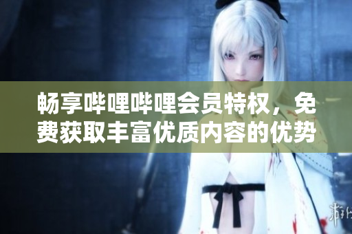 畅享哔哩哔哩会员特权，免费获取丰富优质内容的优势解析