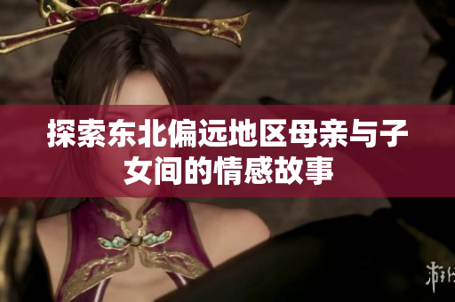 探索东北偏远地区母亲与子女间的情感故事