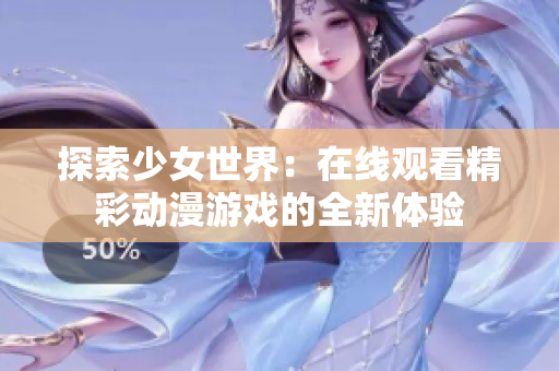 探索少女世界：在线观看精彩动漫游戏的全新体验