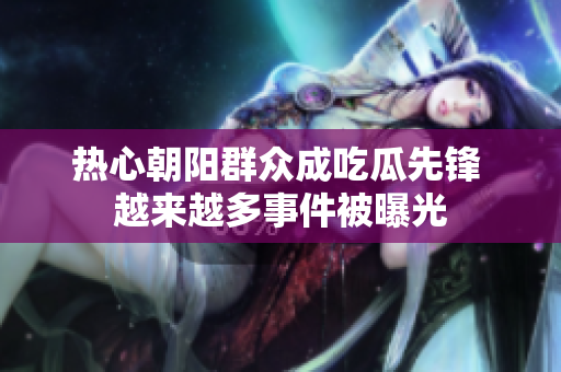 热心朝阳群众成吃瓜先锋 越来越多事件被曝光