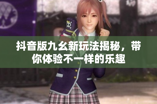 抖音版九幺新玩法揭秘，带你体验不一样的乐趣