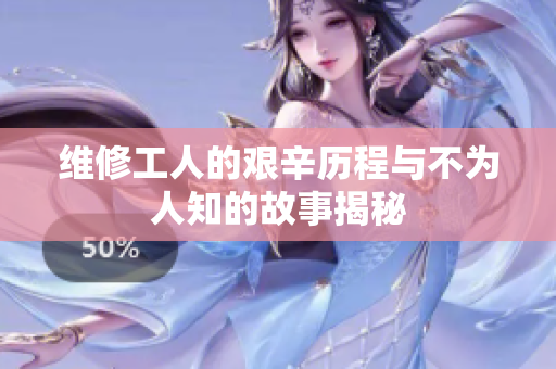 维修工人的艰辛历程与不为人知的故事揭秘