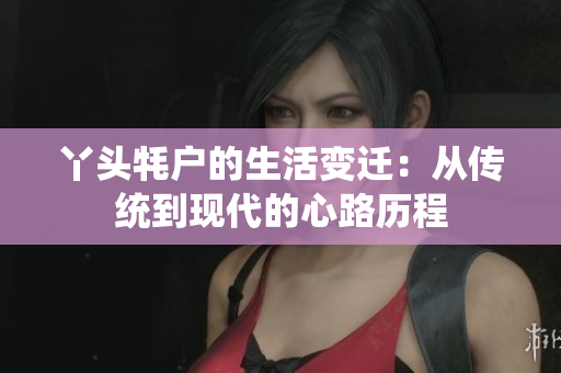 丫头牦户的生活变迁：从传统到现代的心路历程