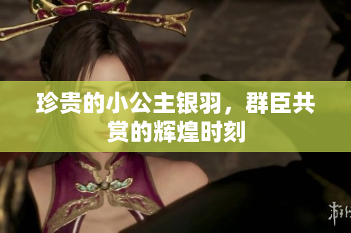珍贵的小公主银羽，群臣共赏的辉煌时刻