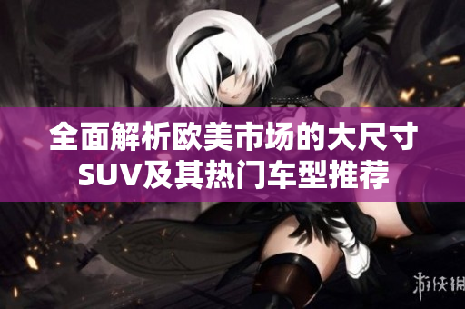 全面解析欧美市场的大尺寸SUV及其热门车型推荐