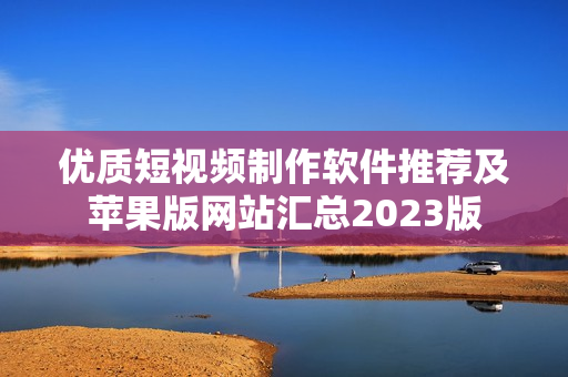优质短视频制作软件推荐及苹果版网站汇总2023版