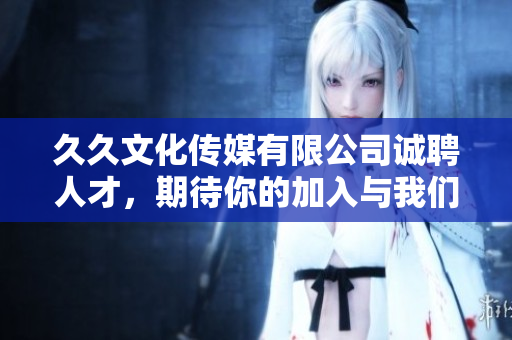 久久文化传媒有限公司诚聘人才，期待你的加入与我们共同成长